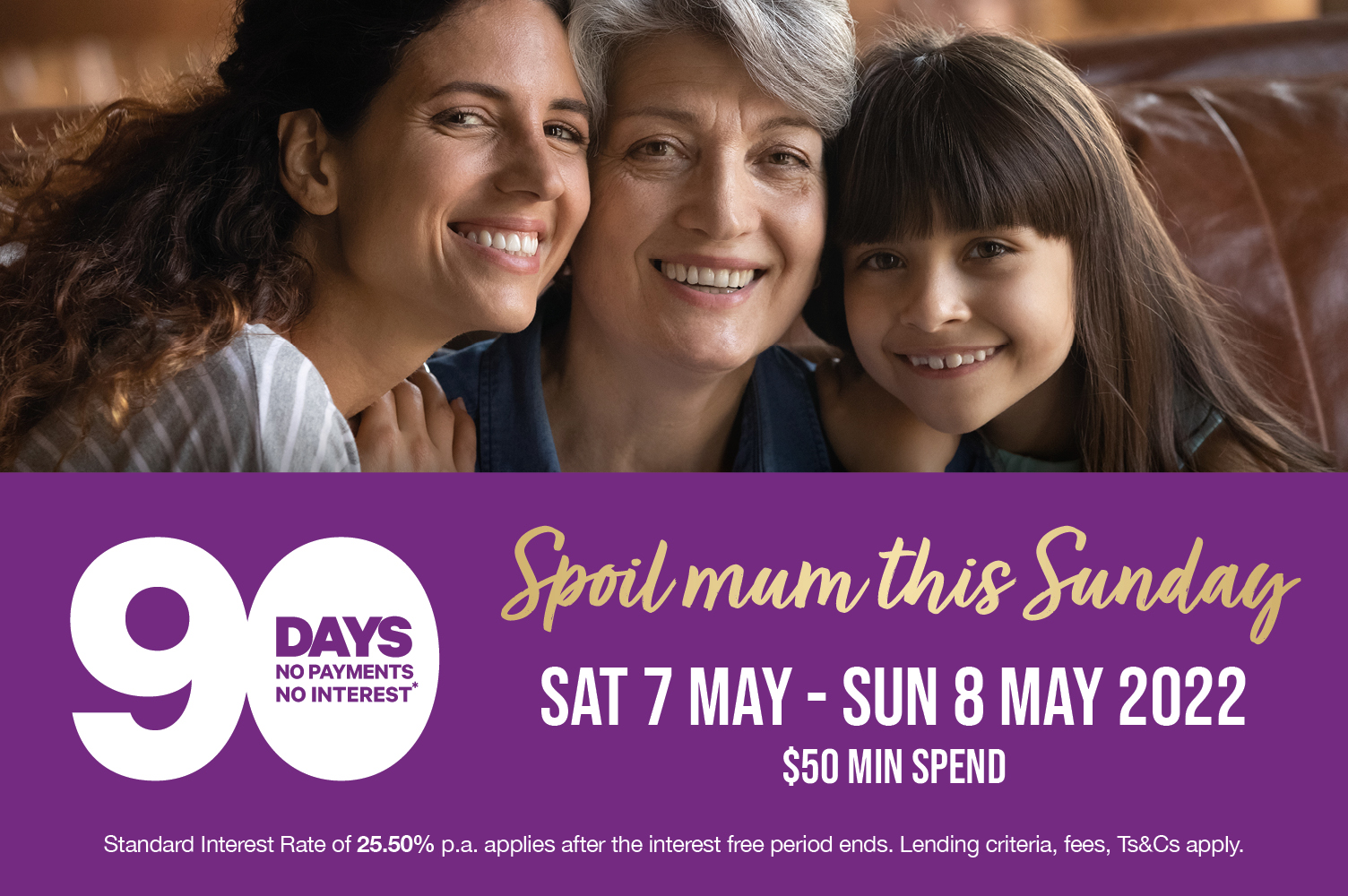 Enjoy 90 Days no payments no interest until Sunday 8 May 2022 Get sorted for Mothers Day