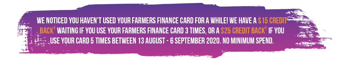 Inactive Message 15 Credit Back waiting if you use your Farmers Finance Card 3 times, or a $25 Credit Back if you use your card 5 times between 13 August – 6 September 2020