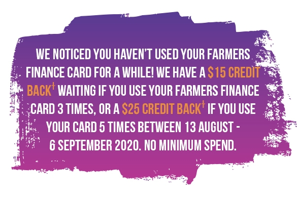 Inactive Mobile 15 Credit Back waiting if you use your Farmers Finance Card 3 times, or a $25 Credit Back if you use your card 5 times between 13 August – 6 September 2020